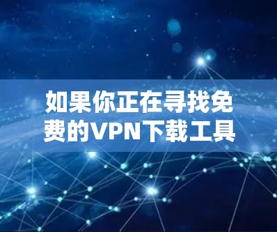 如果你正在寻找免费的VPN下载工具,以下是一些常见的免费VPN工具和建议