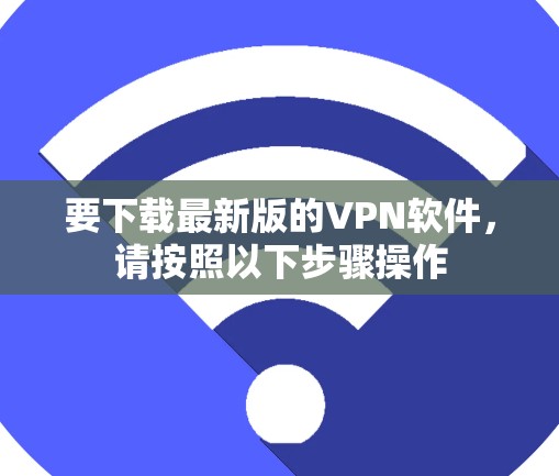 要下载最新版的VPN软件,请按照以下步骤操作 要下载最新版的VPN软件,请按照以下步骤操作