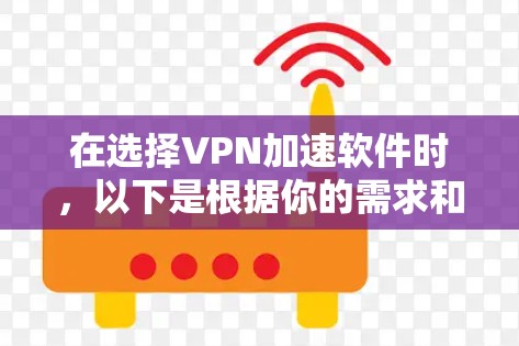 在选择VPN加速软件时，以下是根据你的需求和推荐软件的综合分析和建议