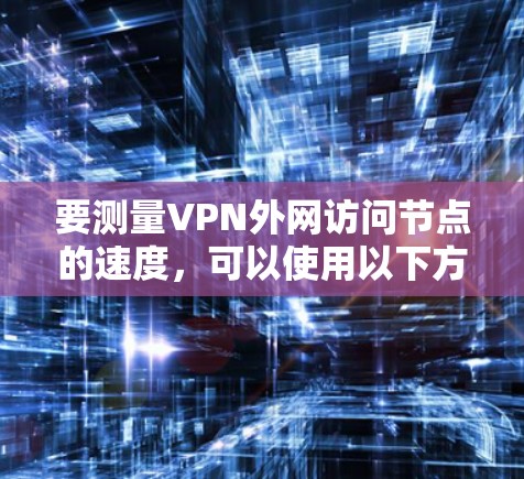要测量VPN外网访问节点的速度,可以使用以下方法