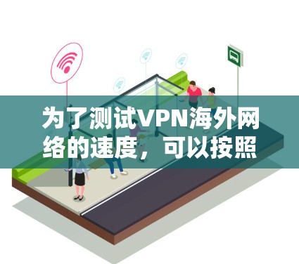 为了测试VPN海外网络的速度,可以按照以下步骤进行 为了测试VPN海外网络的速度,可以按照以下步骤进行