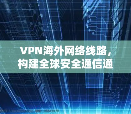 VPN海外网络线路,构建全球安全通信通道的关键技术