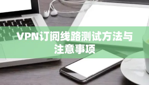VPN订阅线路测试方法与注意事项