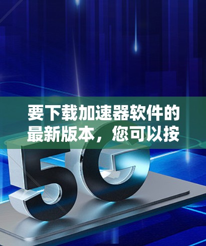 要下载加速器软件的最新版本，您可以按照以下步骤进行