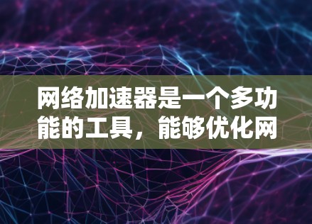 网络加速器是一个多功能的工具，能够优化网络性能，提升数据传输速度和效率。以下是网络加速器的主要分类及其详细说明