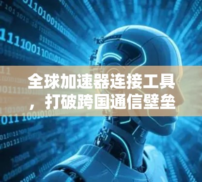 全球加速器连接工具，打破跨国通信壁垒