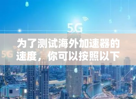为了测试海外加速器的速度，你可以按照以下步骤进行