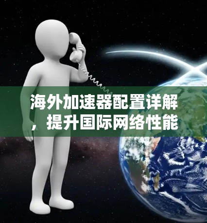 海外加速器配置详解,提升国际网络性能