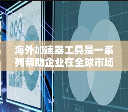 海外加速器工具是一系列帮助企业在全球市场中高效运营的资源和技术,分为多个主要类别。以下是这些工具的详细分类及其作用 海外加速器工具是一系列帮助企业在全球市场中高效运营的资源和技术,分为多个主要类别。以下是这些工具的详细分类及其作用