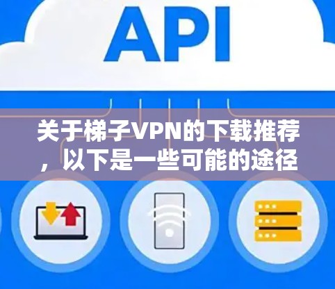 关于梯子VPN的下载推荐,以下是一些可能的途径和注意事项