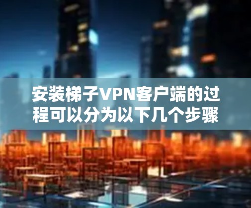 安装梯子VPN客户端的过程可以分为以下几个步骤,确保每一步都清晰且安全 安装梯子VPN客户端的过程可以分为以下几个步骤,确保每一步都清晰且安全