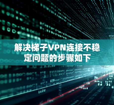 解决梯子VPN连接不稳定问题的步骤如下