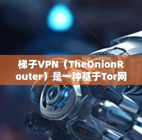 梯子VPN(TheOnionRouter)是一种基于Tor网络的匿名网络工具,主要用于保护用户隐私和访问受限内容。以下是对梯子VPN的详细介绍