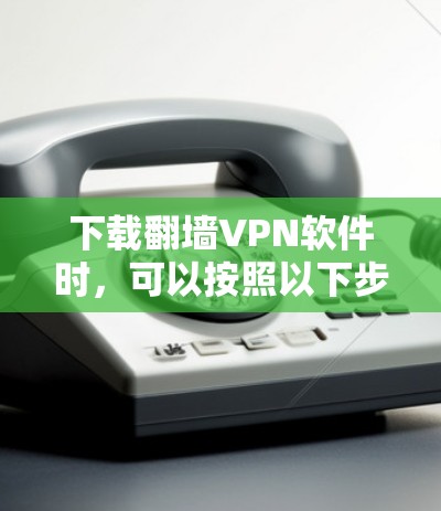下载翻墙VPN软件时,可以按照以下步骤进行