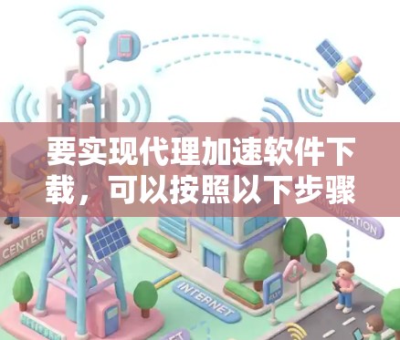 要实现代理加速软件下载,可以按照以下步骤操作