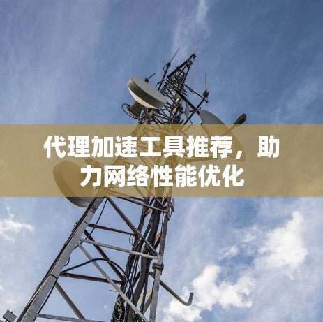 代理加速工具推荐,助力网络性能优化 代理加速工具推荐,助力网络性能优化