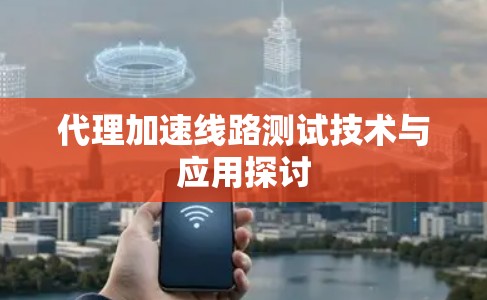 代理加速线路测试技术与应用探讨
