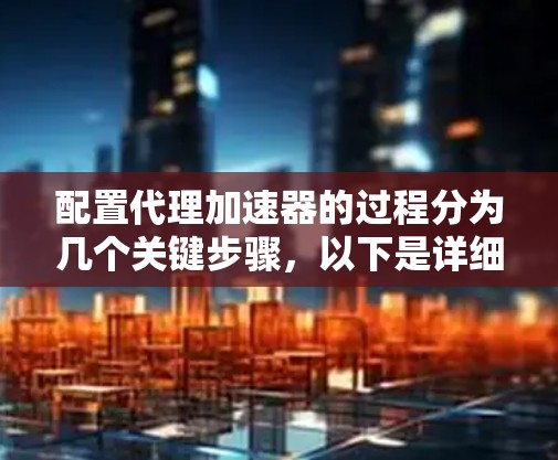 配置代理加速器的过程分为几个关键步骤,以下是详细的指南