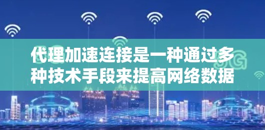 代理加速连接是一种通过多种技术手段来提高网络数据传输效率和速度的方法。以下是对这些方法的详细总结
