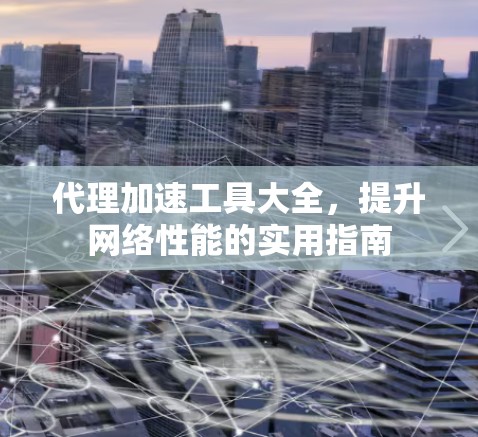 代理加速工具大全,提升网络性能的实用指南