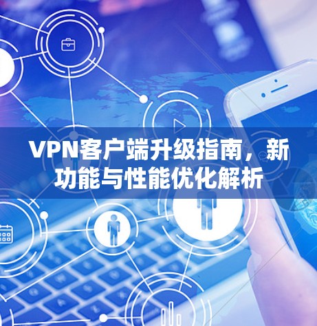 VPN客户端升级指南,新功能与性能优化解析