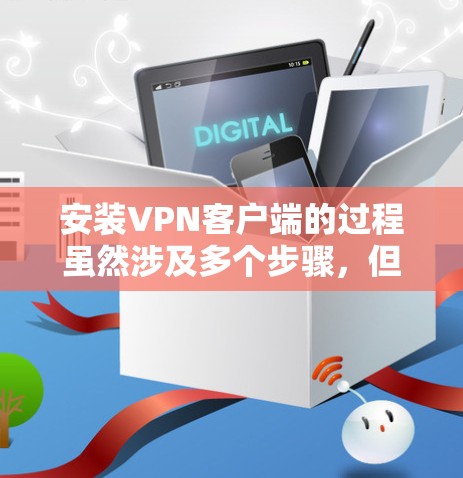 安装VPN客户端的过程虽然涉及多个步骤,但只要按照以下详细指南操作,应该能够顺利完成。以下是分步骤的指南