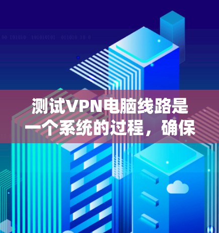 测试VPN电脑线路是一个系统的过程,确保每个步骤都正确执行可以帮助你快速发现并解决问题。以下是分步骤的测试指南