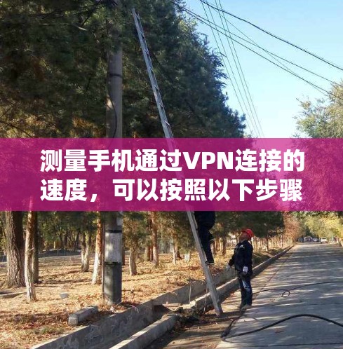测量手机通过VPN连接的速度,可以按照以下步骤进行