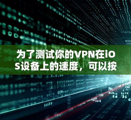 为了测试你的VPN在iOS设备上的速度，可以按照以下步骤进行操作