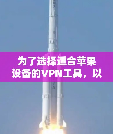 为了选择适合苹果设备的VPN工具,以下是一个有条理的步骤指南