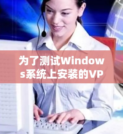 为了测试Windows系统上安装的VPN线路速度,您可以按照以下步骤进行