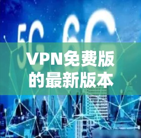 VPN免费版的最新版本可以从多个渠道获取，但需要注意以下几点