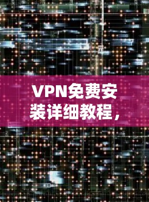 VPN免费安装详细教程，安全、隐私保护无限可能