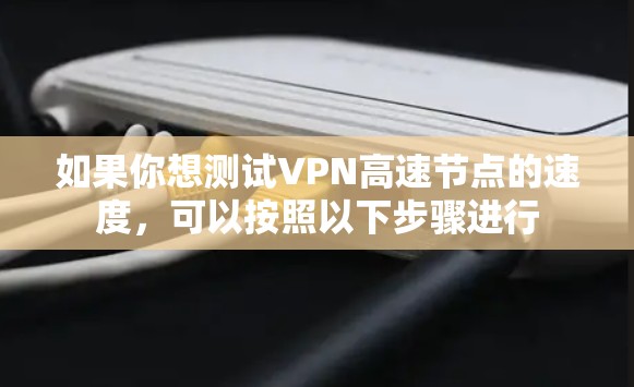 如果你想测试VPN高速节点的速度,可以按照以下步骤进行