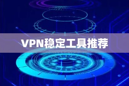 VPN稳定工具推荐 VPN稳定工具推荐