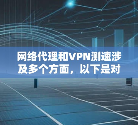 网络代理和VPN测速涉及多个方面,以下是对这一过程的详细分析和解决方案