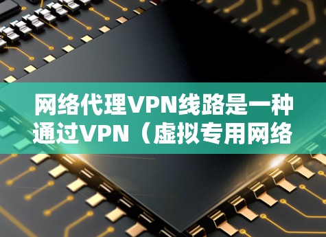 网络代理VPN线路是一种通过VPN(虚拟专用网络)服务器为用户提供安全、匿名的网络访问服务的方式。以下是对网络代理VPN线路的详细解析
