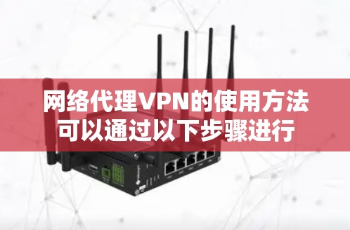 网络代理VPN的使用方法可以通过以下步骤进行