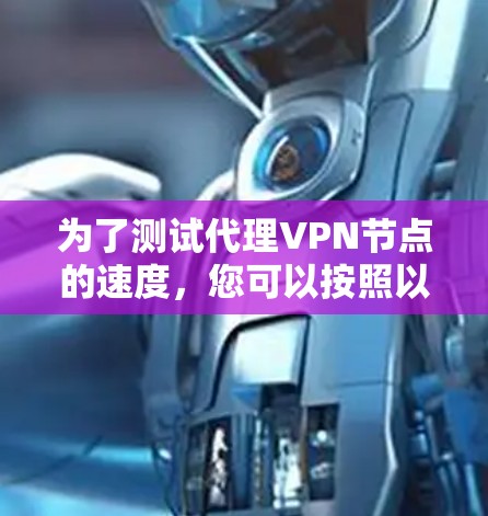 为了测试代理VPN节点的速度,您可以按照以下步骤进行