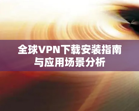 全球VPN下载安装指南与应用场景分析 全球VPN下载安装指南与应用场景分析