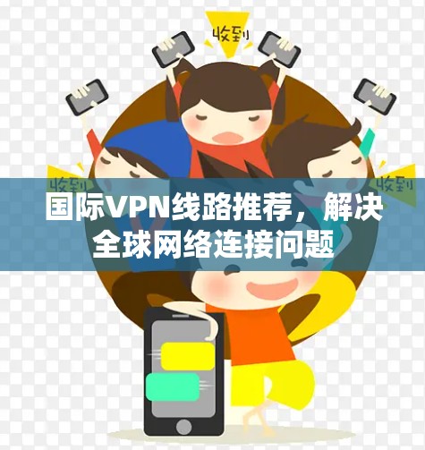国际VPN线路推荐,解决全球网络连接问题