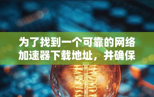 为了找到一个可靠的网络加速器下载地址,并确保安全和合适性,请按照以下步骤操作