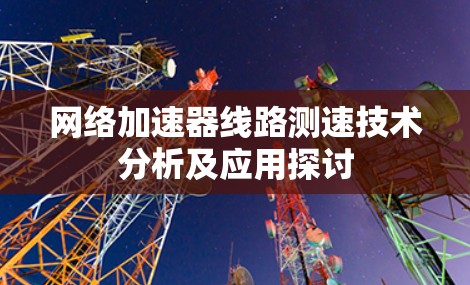 网络加速器线路测速技术分析及应用探讨 网络加速器线路测速技术分析及应用探讨