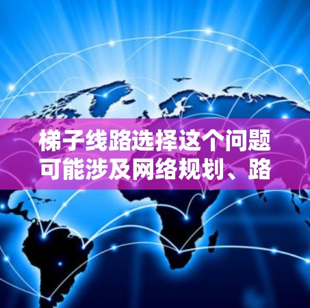 梯子线路选择这个问题可能涉及网络规划、路由选择或数据传输优化等多个方面。以下是一些可能的解释和建议,帮助你更好地理解和选择梯子线路