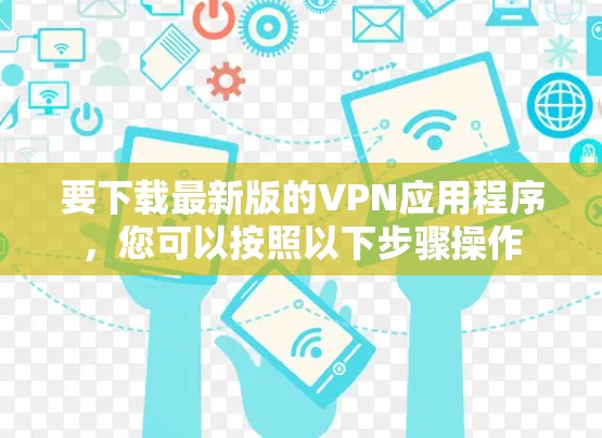要下载最新版的VPN应用程序,您可以按照以下步骤操作