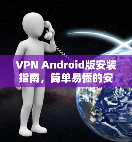 VPN Android版安装指南,简单易懂的安装步骤