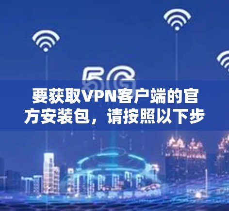 要获取VPN客户端的官方安装包,请按照以下步骤操作
