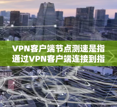VPN客户端节点测速是指通过VPN客户端连接到指定节点后,测试该节点的网络连接速度。这通常用于评估VPN服务的性能,确保连接稳定且速度足够