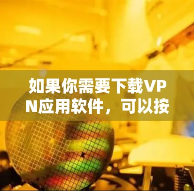 如果你需要下载VPN应用软件,可以按照以下步骤操作