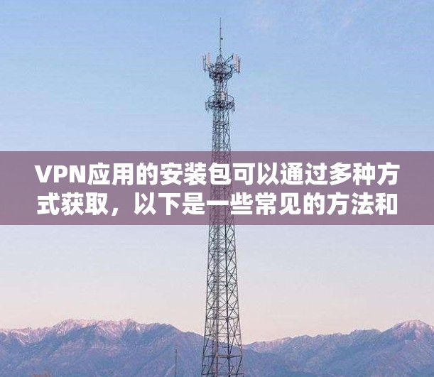 VPN应用的安装包可以通过多种方式获取,以下是一些常见的方法和注意事项